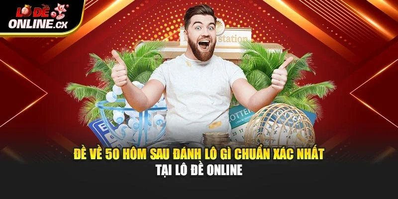 Đề Về 50 Hôm Sau Đánh Lô Gì Chuẩn Xác Nhất Tại Lô Đề Online