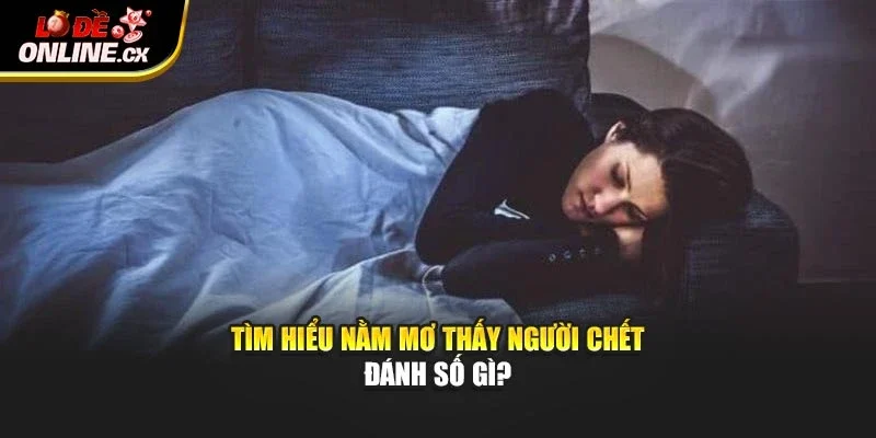 Tìm hiểu nằm mơ thấy người chết đánh số gì?